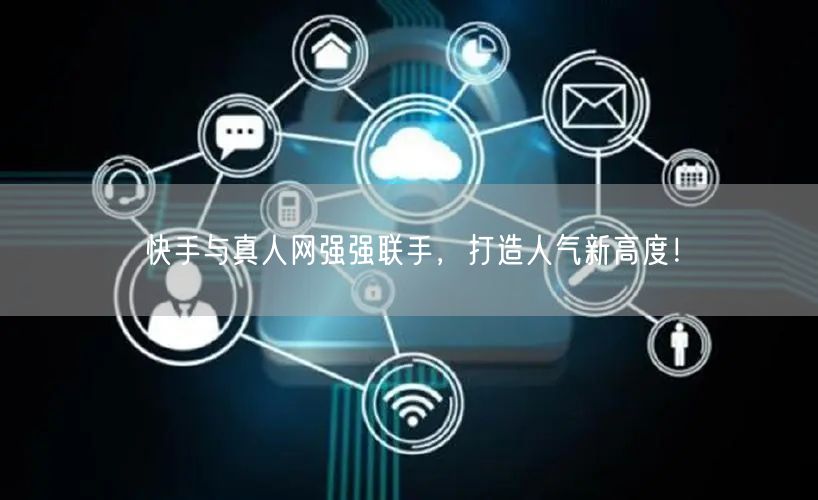 快手与真人网强强联手，打造人气新高度！