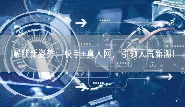 解锁新姿势：快手+真人网，引领人气新潮！