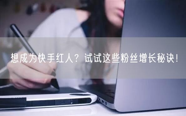 想成为快手红人？试试这些粉丝增长秘诀！