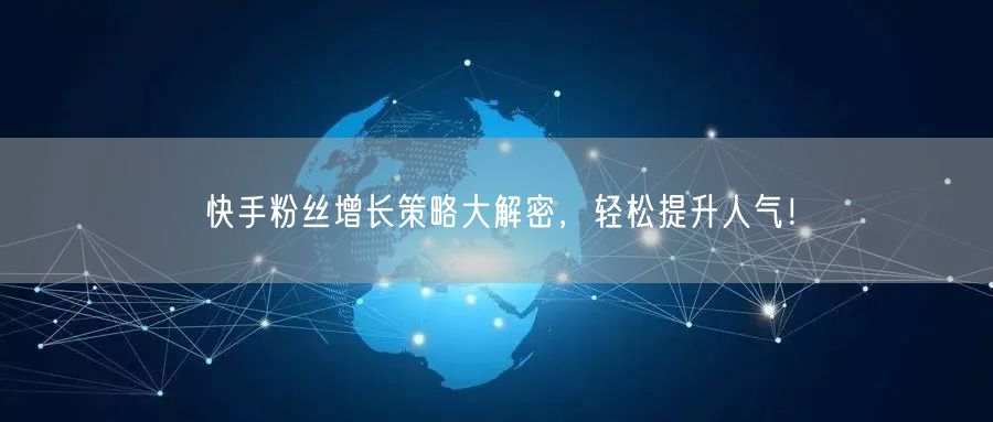 快手粉丝增长策略大解密，轻松提升人气！