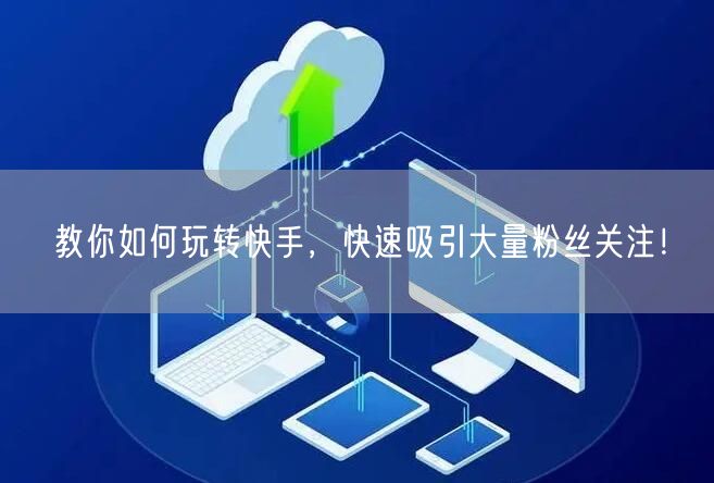 教你如何玩转快手，快速吸引大量粉丝关注！