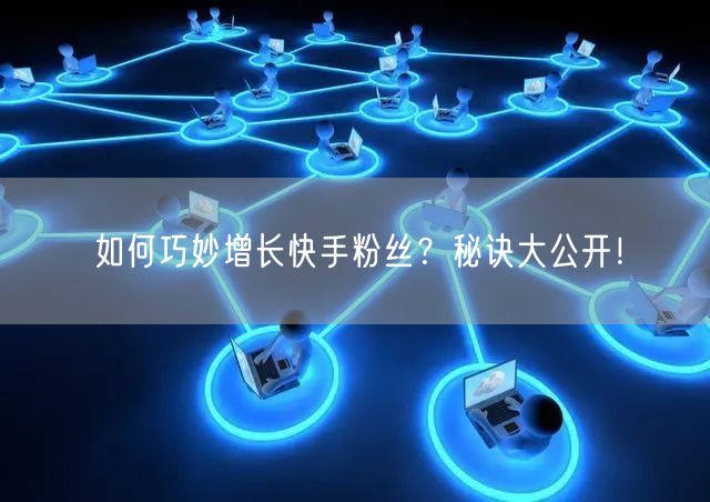 如何巧妙增长快手粉丝？秘诀大公开！