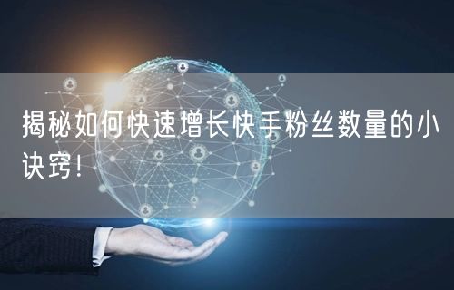 揭秘如何快速增长快手粉丝数量的小诀窍！
