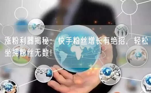 涨粉利器揭秘：快手粉丝增长有绝招，轻松坐拥粉丝无数！