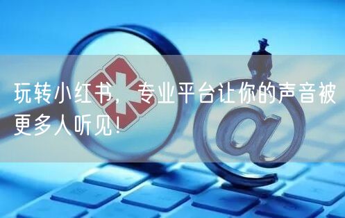玩转小红书，专业平台让你的声音被更多人听见！