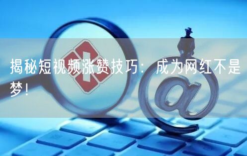 揭秘短视频涨赞技巧：成为网红不是梦！