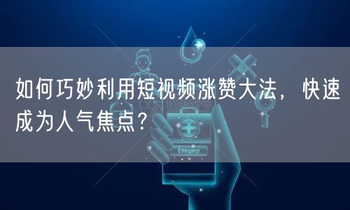 如何巧妙利用短视频涨赞大法，快速成为人气焦点？