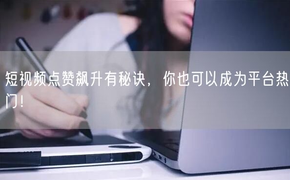 短视频点赞飙升有秘诀，你也可以成为平台热门！