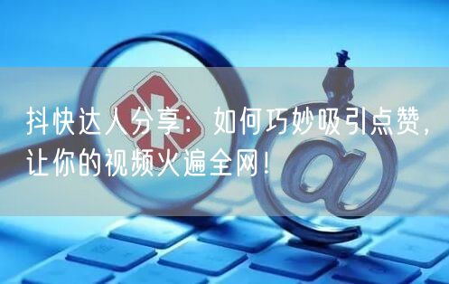 抖快达人分享：如何巧妙吸引点赞，让你的视频火遍全网！