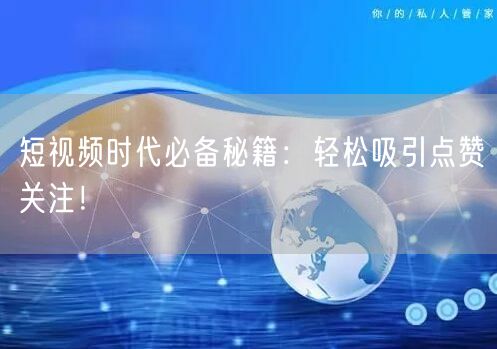 短视频时代必备秘籍：轻松吸引点赞关注！