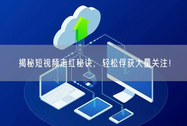 揭秘短视频走红秘诀，轻松俘获大量关注！