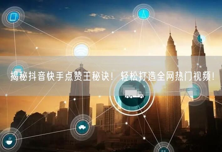 揭秘抖音快手点赞王秘诀！轻松打造全网热门视频！