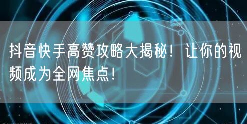 抖音快手高赞攻略大揭秘！让你的视频成为全网焦点！