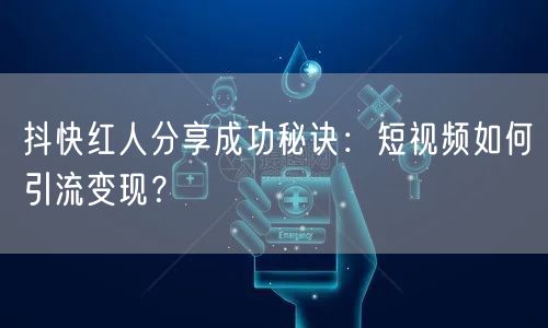 抖快红人分享成功秘诀：短视频如何引流变现？