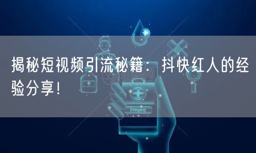 揭秘短视频引流秘籍：抖快红人的经验分享！