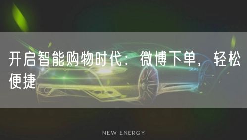 开启智能购物时代：微博下单，轻松便捷