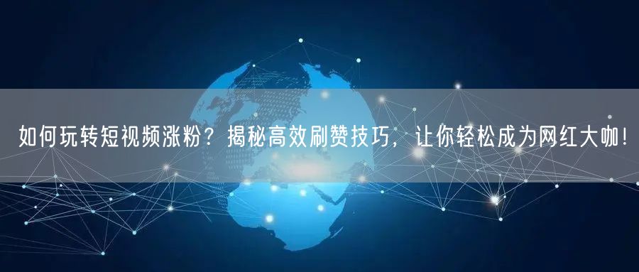 如何玩转短视频涨粉？揭秘高效刷赞技巧，让你轻松成为网红大咖！