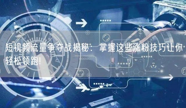 短视频流量争夺战揭秘：掌握这些涨粉技巧让你轻松领跑!