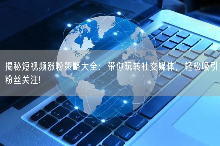 揭秘短视频涨粉策略大全：带你玩转社交媒体，轻松吸引粉丝关注!