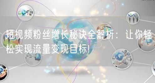 短视频粉丝增长秘诀全解析：让你轻松实现流量变现目标!