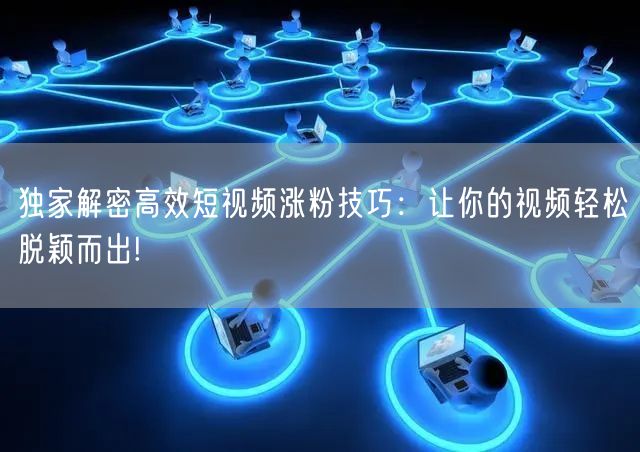 独家解密高效短视频涨粉技巧：让你的视频轻松脱颖而出!
