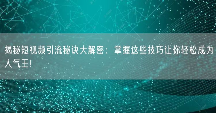 揭秘短视频引流秘诀大解密：掌握这些技巧让你轻松成为人气王!