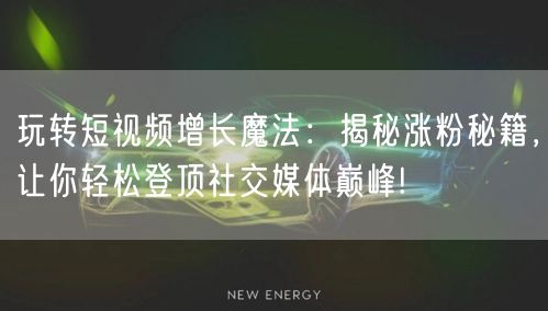 玩转短视频增长魔法：揭秘涨粉秘籍，让你轻松登顶社交媒体巅峰!