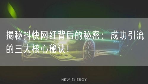 揭秘抖快网红背后的秘密：成功引流的三大核心秘诀！