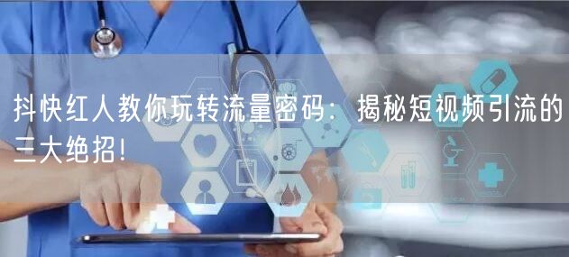 抖快红人教你玩转流量密码：揭秘短视频引流的三大绝招！