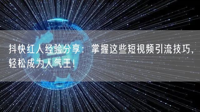 抖快红人经验分享：掌握这些短视频引流技巧，轻松成为人气王！