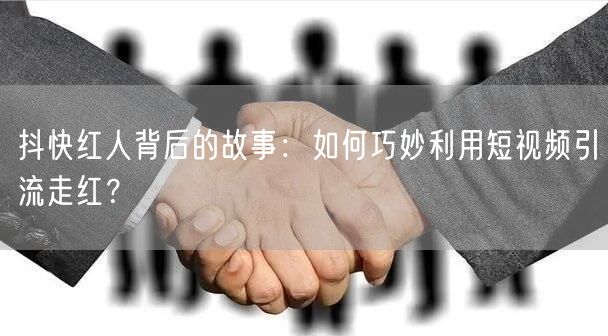 抖快红人背后的故事：如何巧妙利用短视频引流走红？
