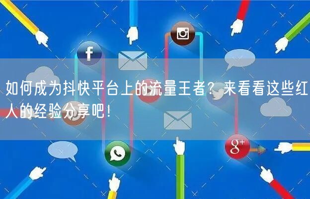 如何成为抖快平台上的流量王者？来看看这些红人的经验分享吧！
