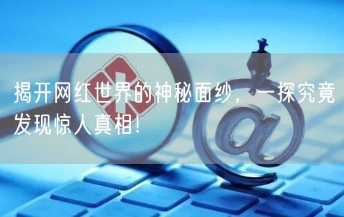 揭开网红世界的神秘面纱，一探究竟发现惊人真相！