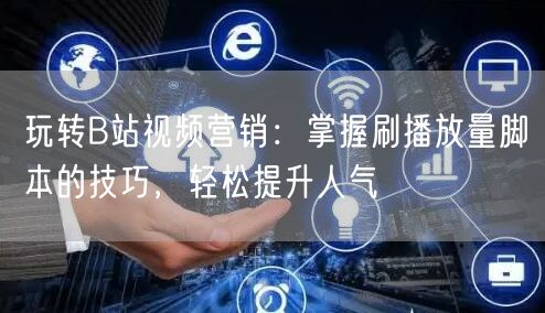 玩转B站视频营销：掌握刷播放量脚本的技巧，轻松提升人气