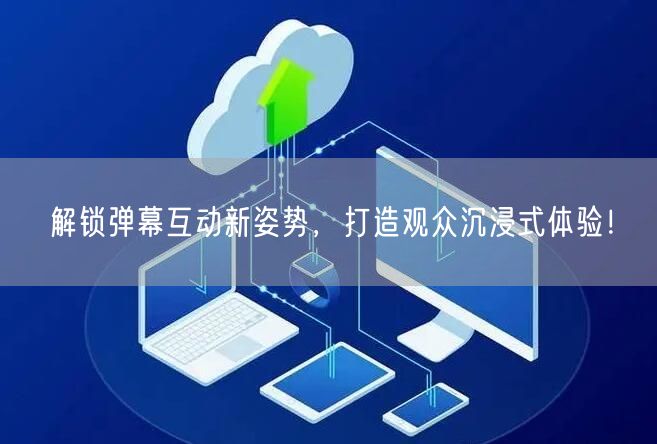 解锁弹幕互动新姿势，打造观众沉浸式体验！