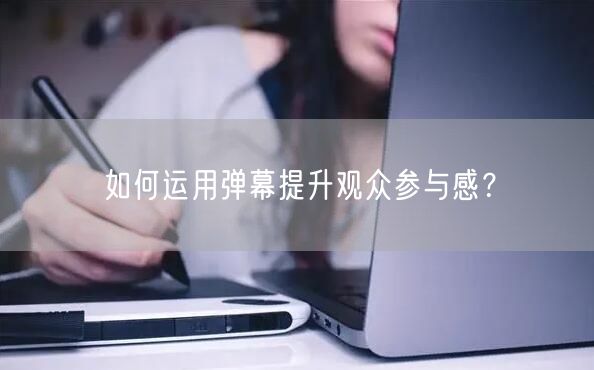如何运用弹幕提升观众参与感？