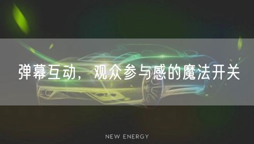 弹幕互动，观众参与感的魔法开关
