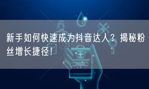 新手如何快速成为抖音达人？揭秘粉丝增长捷径！