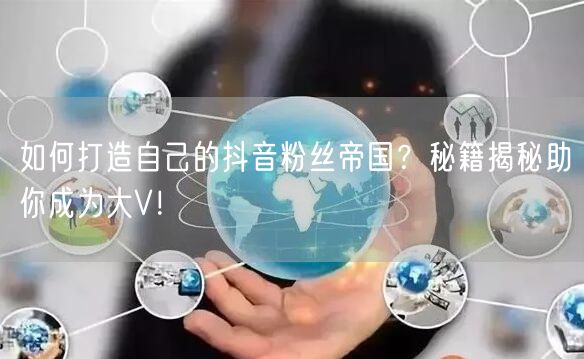 如何打造自己的抖音粉丝帝国？秘籍揭秘助你成为大V！