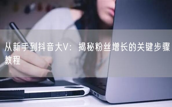从新手到抖音大V：揭秘粉丝增长的关键步骤教程