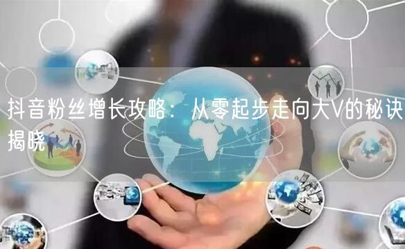 抖音粉丝增长攻略：从零起步走向大V的秘诀揭晓