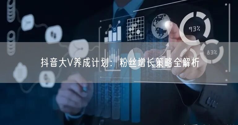 抖音大V养成计划：粉丝增长策略全解析