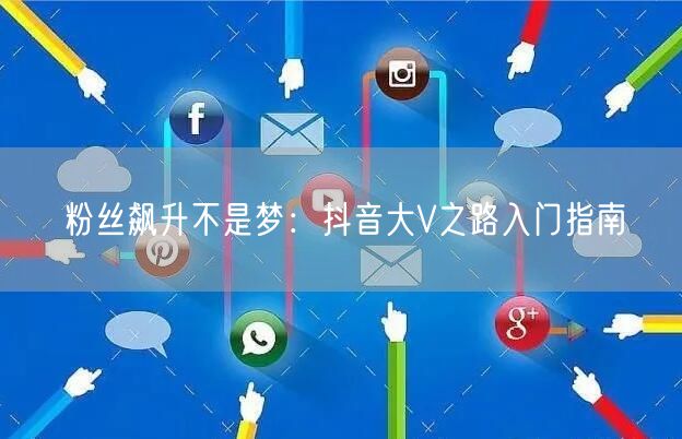 粉丝飙升不是梦：抖音大V之路入门指南