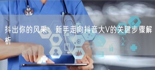 抖出你的风采：新手走向抖音大V的关键步骤解析
