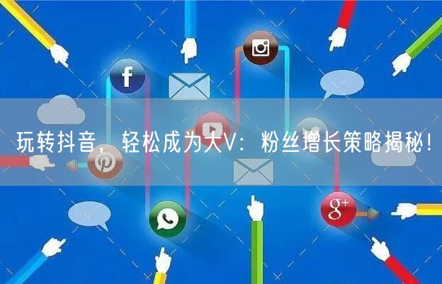 玩转抖音，轻松成为大V：粉丝增长策略揭秘！