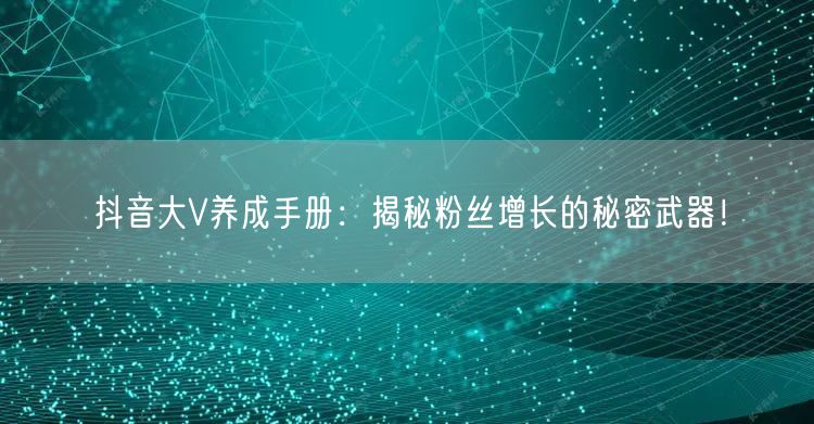 抖音大V养成手册：揭秘粉丝增长的秘密武器！