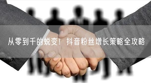 从零到千的蜕变！抖音粉丝增长策略全攻略