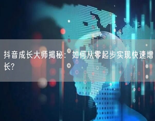 抖音成长大师揭秘：如何从零起步实现快速增长?