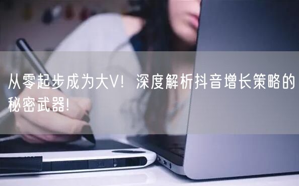 从零起步成为大V！深度解析抖音增长策略的秘密武器!