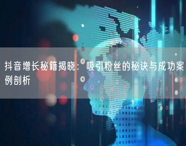 抖音增长秘籍揭晓：吸引粉丝的秘诀与成功案例剖析